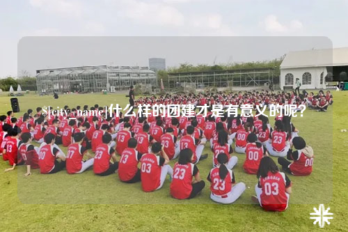 阿拉尔什么样的团建才是有意义的呢？