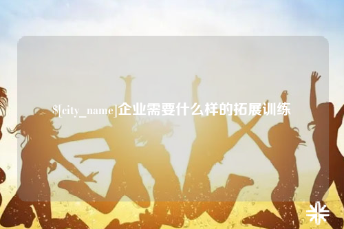 阿拉尔企业需要什么样的拓展训练