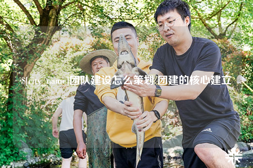 阿拉尔团队建设怎么策划 团建的核心建立